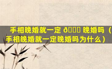 手相晚婚就一定 🍀 晚婚吗（手相晚婚就一定晚婚吗为什么）